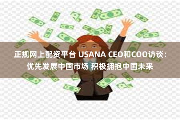 正规网上配资平台 USANA CEO和COO访谈：优先发展中国市场 积极拥抱中国未来