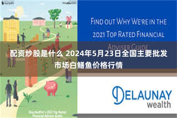 配资炒股是什么 2024年5月23日全国主要批发市场白鳝鱼价格行情