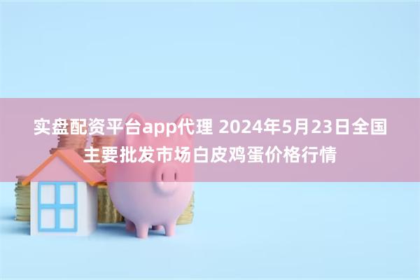 实盘配资平台app代理 2024年5月23日全国主要批发市场白皮鸡蛋价格行情