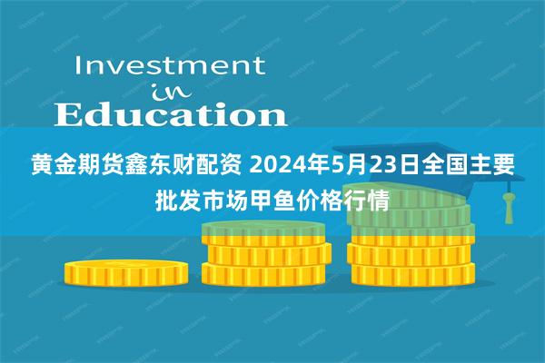 黄金期货鑫东财配资 2024年5月23日全国主要批发市场甲鱼价格行情