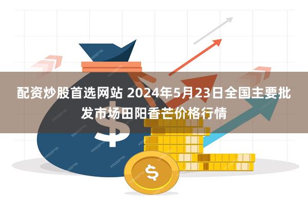 配资炒股首选网站 2024年5月23日全国主要批发市场田阳香芒价格行情