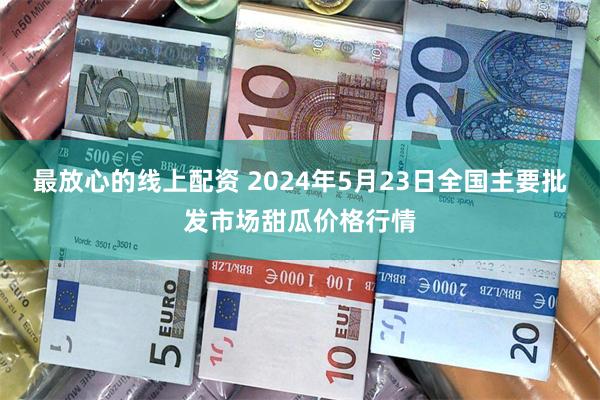 最放心的线上配资 2024年5月23日全国主要批发市场甜瓜价格行情