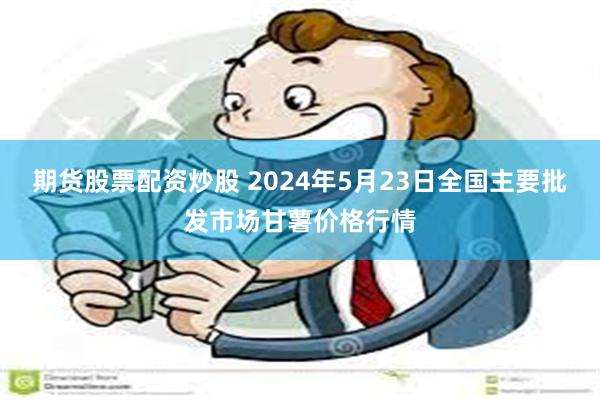 期货股票配资炒股 2024年5月23日全国主要批发市场甘薯价格行情