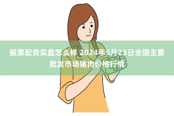 股票配资实盘怎么样 2024年5月23日全国主要批发市场猪肉价格行情