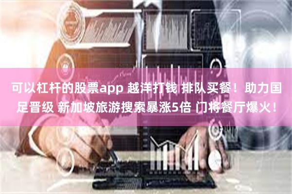 可以杠杆的股票app 越洋打钱 排队买餐！助力国足晋级 新加坡旅游搜索暴涨5倍 门将餐厅爆火！