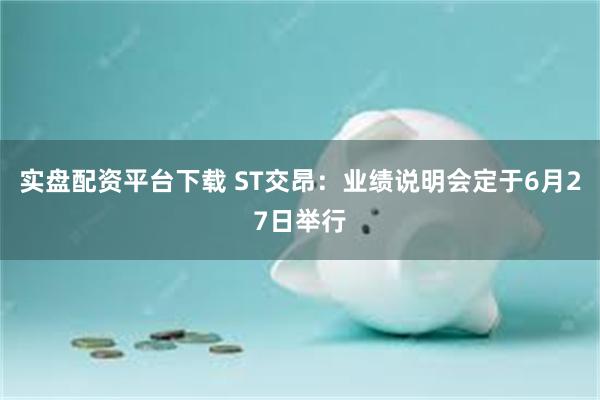 实盘配资平台下载 ST交昂：业绩说明会定于6月27日举行