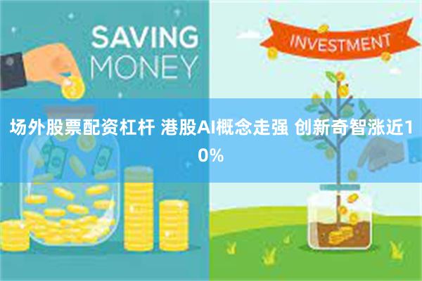 场外股票配资杠杆 港股AI概念走强 创新奇智涨近10%