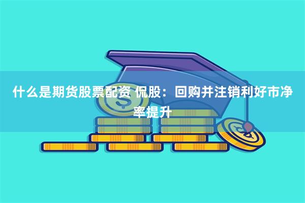 什么是期货股票配资 侃股：回购并注销利好市净率提升