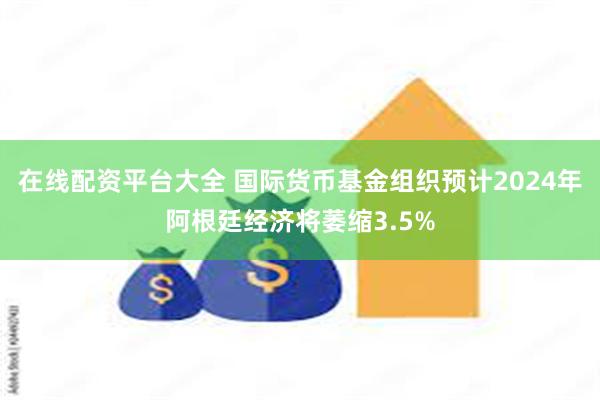 在线配资平台大全 国际货币基金组织预计2024年阿根廷经济将萎缩3.5%