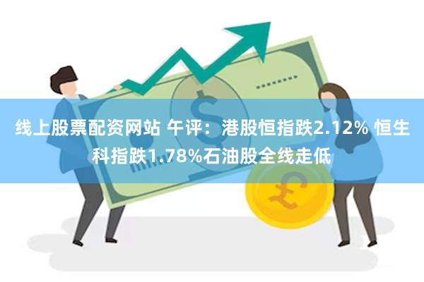 线上股票配资网站 午评：港股恒指跌2.12% 恒生科指跌1.78%石油股全线走低