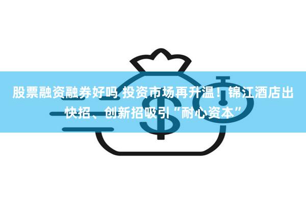 股票融资融券好吗 投资市场再升温！锦江酒店出快招、创新招吸引“耐心资本”