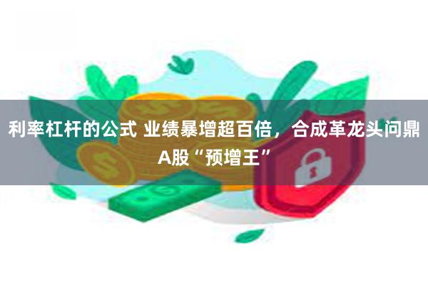 利率杠杆的公式 业绩暴增超百倍，合成革龙头问鼎A股“预增王”