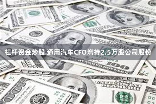 杠杆资金炒股 通用汽车CFO增持2.5万股公司股份