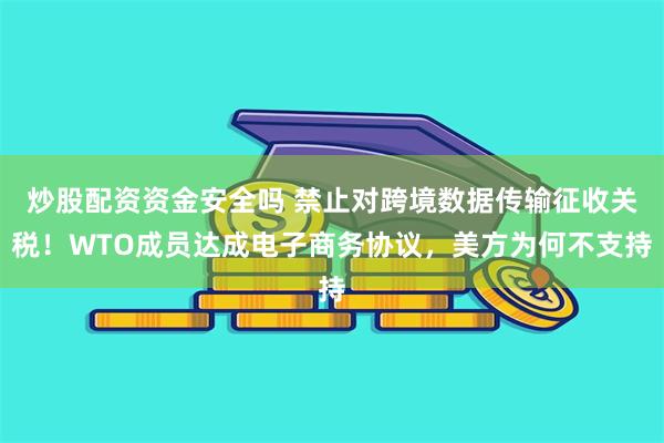 炒股配资资金安全吗 禁止对跨境数据传输征收关税！WTO成员达成电子商务协议，美方为何不支持