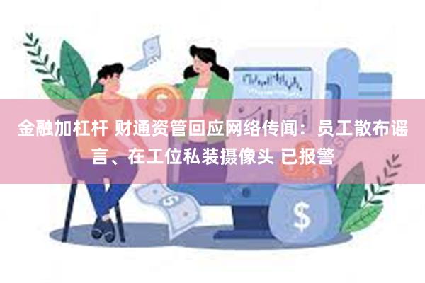 金融加杠杆 财通资管回应网络传闻：员工散布谣言、在工位私装摄像头 已报警