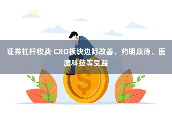 证券杠杆收费 CXO板块边际改善，药明康德、医渡科技等受益