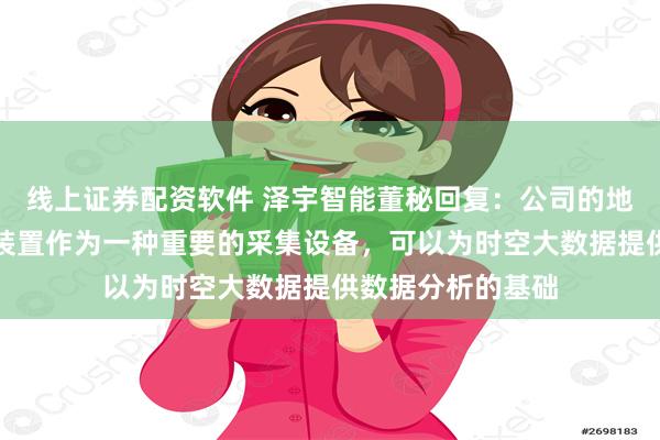 线上证券配资软件 泽宇智能董秘回复：公司的地基云台气象监测装置作为一种重要的采集设备，可以为时空大数据提供数据分析的基础