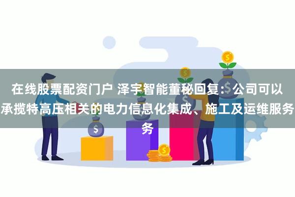 在线股票配资门户 泽宇智能董秘回复：公司可以承揽特高压相关的电力信息化集成、施工及运维服务