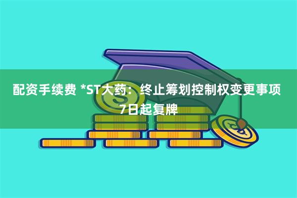 配资手续费 *ST大药：终止筹划控制权变更事项 7日起复牌