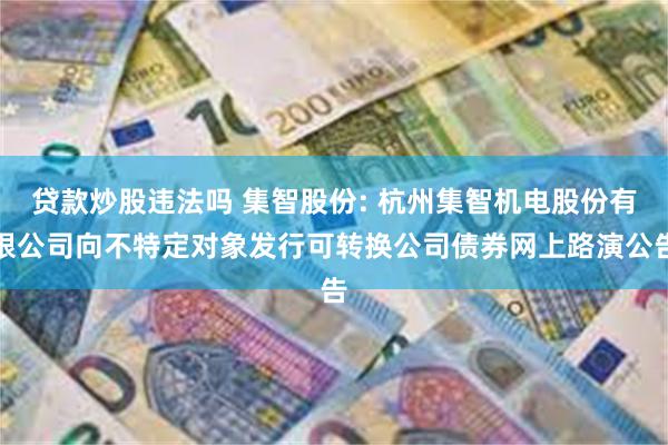 贷款炒股违法吗 集智股份: 杭州集智机电股份有限公司向不特定对象发行可转换公司债券网上路演公告