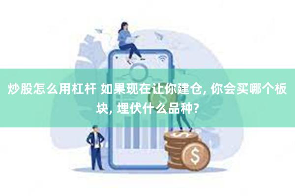 炒股怎么用杠杆 如果现在让你建仓, 你会买哪个板块, 埋伏什么品种?