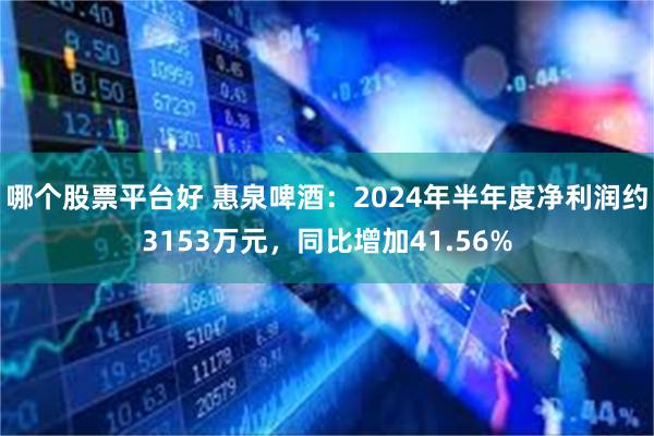 哪个股票平台好 惠泉啤酒：2024年半年度净利润约3153万元，同比增加41.56%