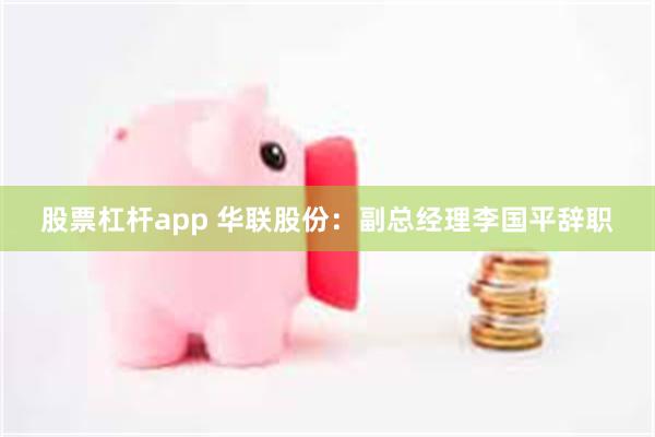 股票杠杆app 华联股份：副总经理李国平辞职