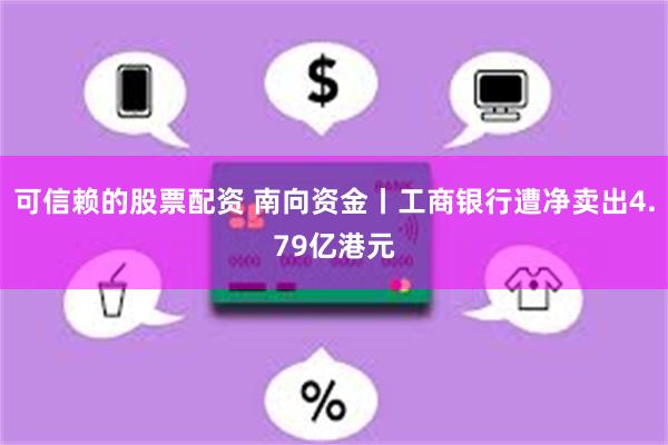 可信赖的股票配资 南向资金丨工商银行遭净卖出4.79亿港元