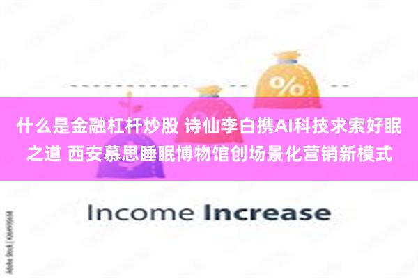 什么是金融杠杆炒股 诗仙李白携AI科技求索好眠之道 西安慕思睡眠博物馆创场景化营销新模式