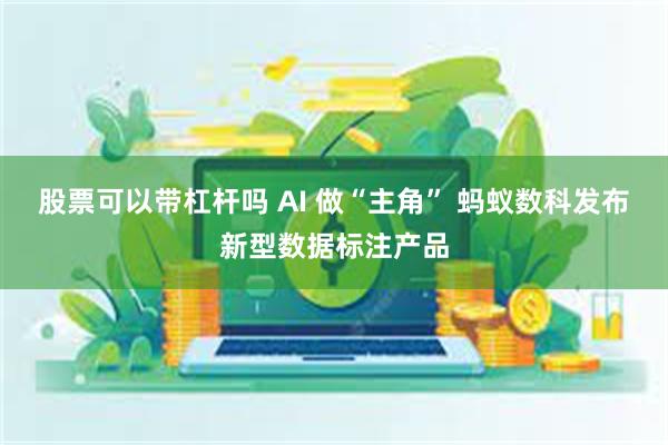 股票可以带杠杆吗 AI 做“主角” 蚂蚁数科发布新型数据标注产品