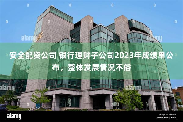 安全配资公司 银行理财子公司2023年成绩单公布，整体发展情况不俗