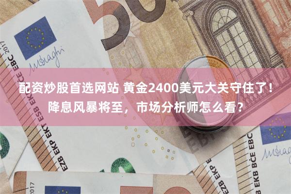 配资炒股首选网站 黄金2400美元大关守住了！降息风暴将至，市场分析师怎么看？