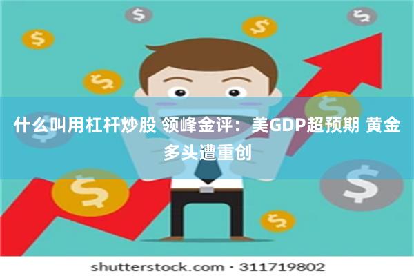 什么叫用杠杆炒股 领峰金评：美GDP超预期 黄金多头遭重创