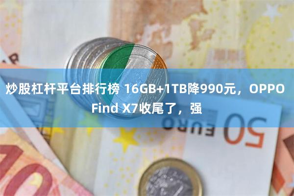 炒股杠杆平台排行榜 16GB+1TB降990元，OPPO Find X7收尾了，强