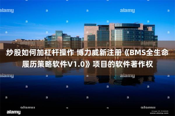 炒股如何加杠杆操作 博力威新注册《BMS全生命履历策略软件V1.0》项目的软件著作权