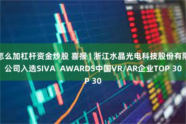 怎么加杠杆资金炒股 喜报 | 浙江水晶光电科技股份有限公司入选SIVA  AWARDS中国VR/AR企业TOP 30