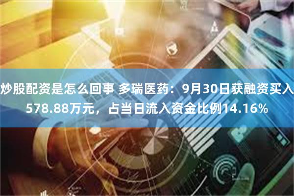 炒股配资是怎么回事 多瑞医药：9月30日获融资买入578.88万元，占当日流入资金比例14.16%