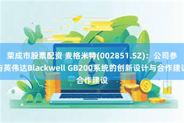 荣成市股票配资 麦格米特(002851.SZ)：公司参与英伟达Blackwell GB200系统的创新设计与合作建设