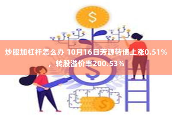 炒股加杠杆怎么办 10月16日芳源转债上涨0.51%，转股溢价率200.53%