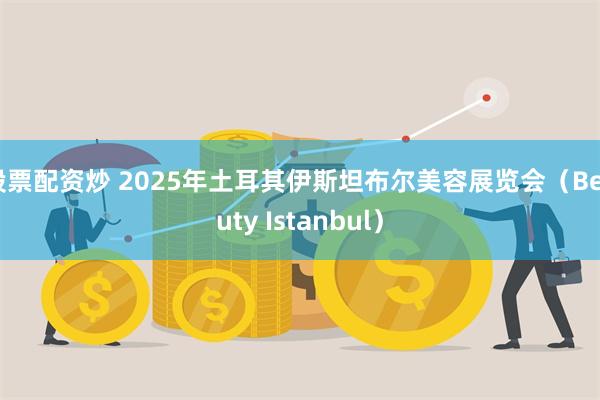 股票配资炒 2025年土耳其伊斯坦布尔美容展览会（Beauty Istanbul）