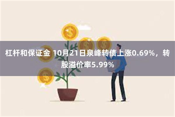 杠杆和保证金 10月21日泉峰转债上涨0.69%，转股溢价率5.99%