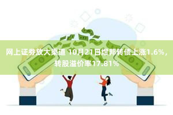 网上证劵放大渠道 10月21日煜邦转债上涨1.6%，转股溢价率17.81%