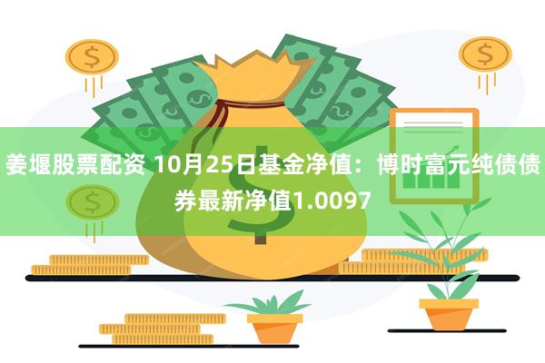 姜堰股票配资 10月25日基金净值：博时富元纯债债券最新净值1.0097