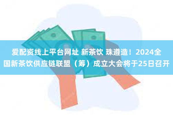 爱配资线上平台网址 新茶饮 珠遵造！2024全国新茶饮供应链联盟（筹）成立大会将于25日召开