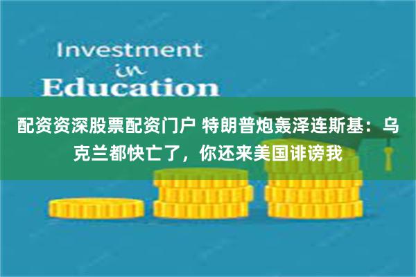 配资资深股票配资门户 特朗普炮轰泽连斯基：乌克兰都快亡了，你还来美国诽谤我