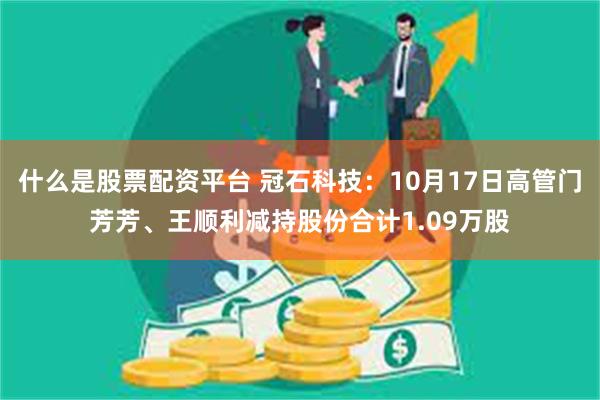 什么是股票配资平台 冠石科技：10月17日高管门芳芳、王顺利减持股份合计1.09万股