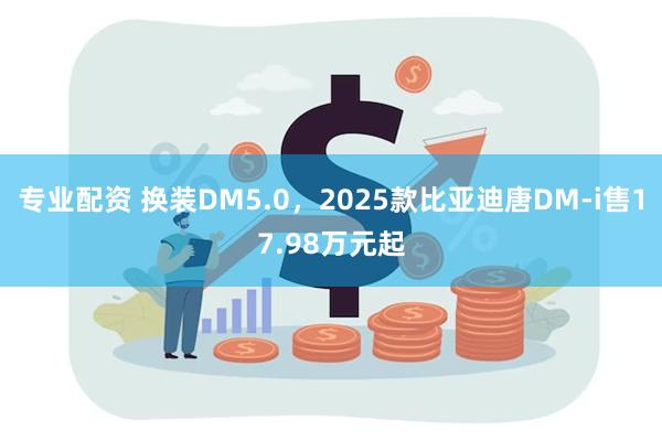 专业配资 换装DM5.0，2025款比亚迪唐DM-i售17.98万元起