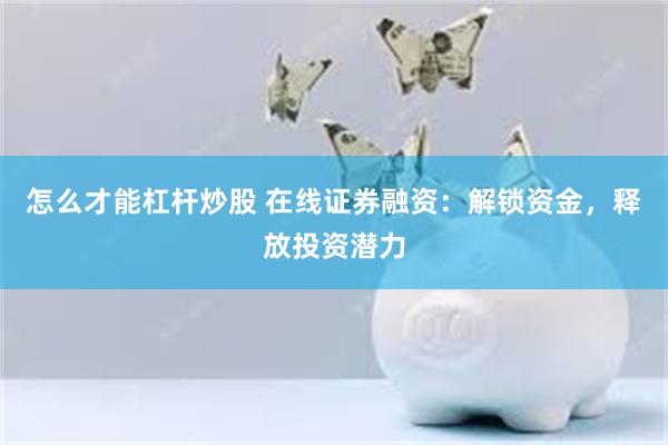 怎么才能杠杆炒股 在线证券融资：解锁资金，释放投资潜力