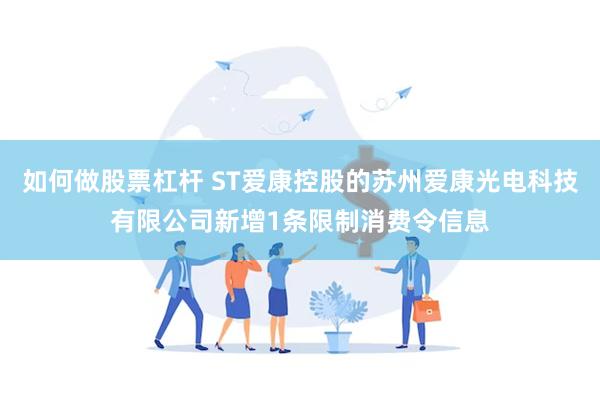 如何做股票杠杆 ST爱康控股的苏州爱康光电科技有限公司新增1条限制消费令信息