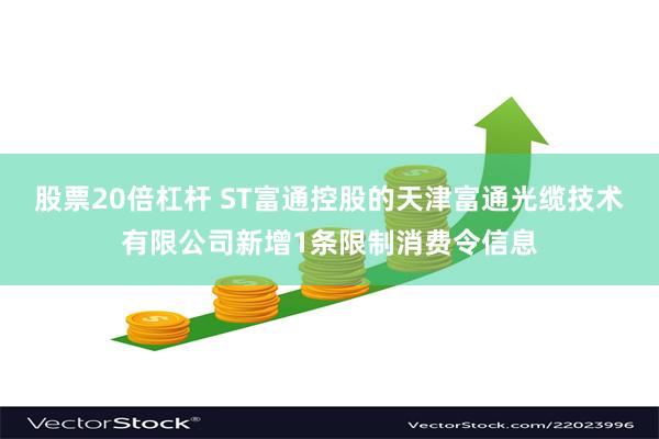 股票20倍杠杆 ST富通控股的天津富通光缆技术有限公司新增1条限制消费令信息